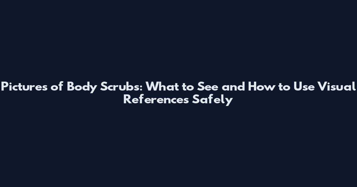 Pictures of Body Scrubs: What to See and How to Use Visual References Safely