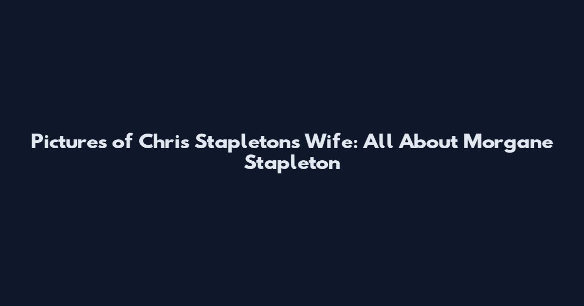 Pictures of Chris Stapleton's Wife: All About Morgane Stapleton