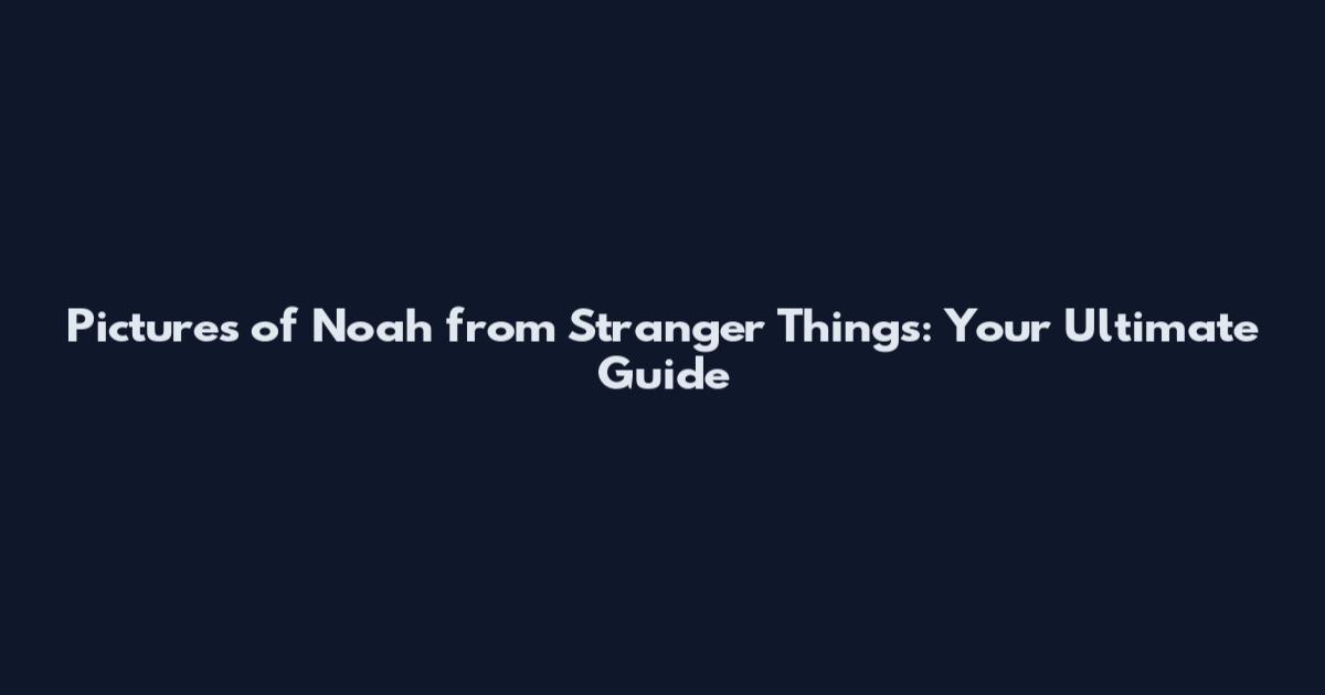 Pictures of Noah from Stranger Things: Your Ultimate Guide