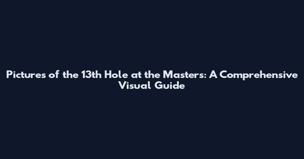 Pictures of the 13th Hole at the Masters: A Comprehensive Visual Guide