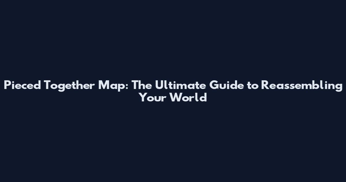 Pieced Together Map: The Ultimate Guide to Reassembling Your World