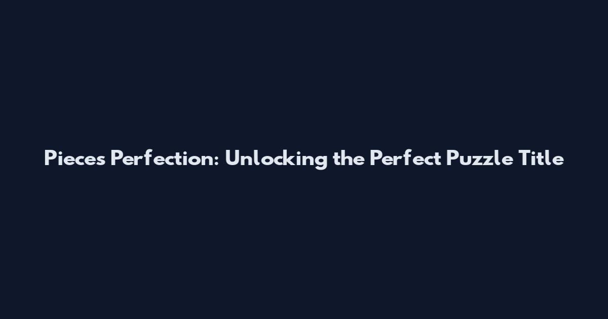 Pieces Perfection: Unlocking the Perfect Puzzle Title