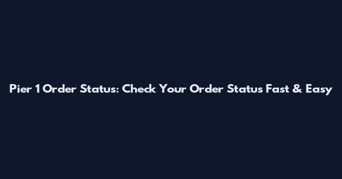 Pier 1 Order Status: Check Your Order Status Fast & Easy