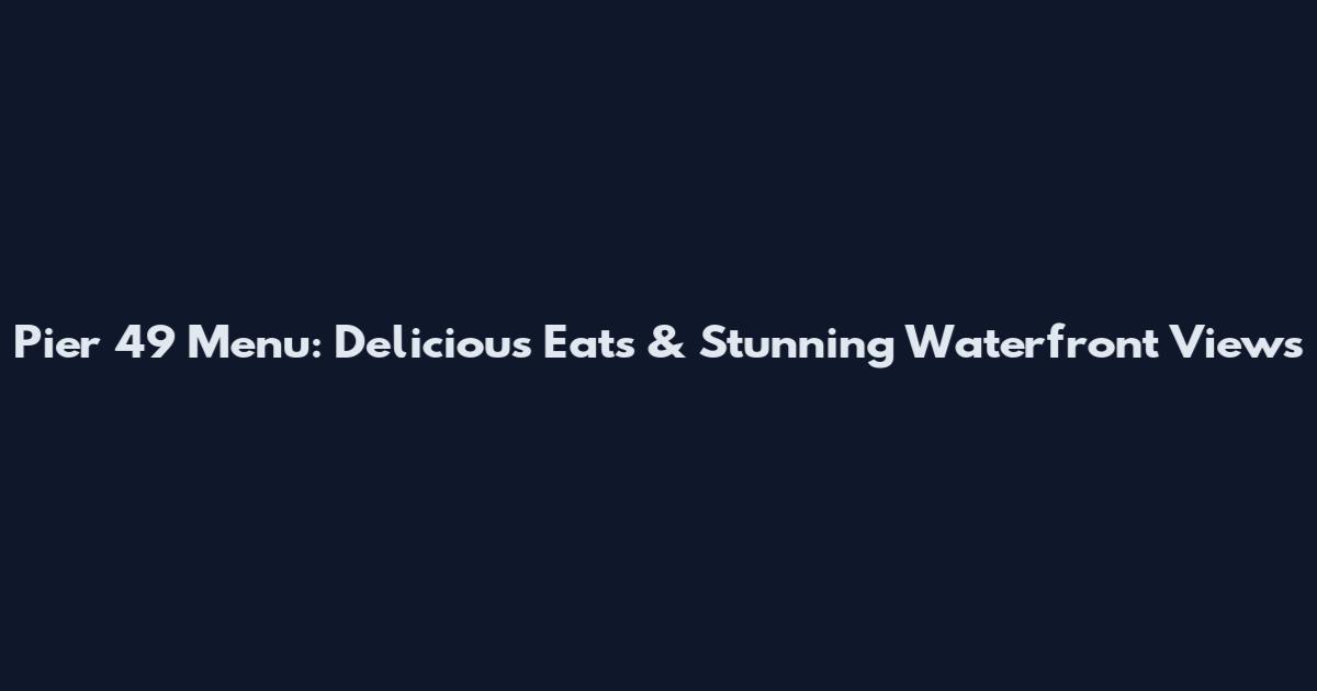 Pier 49 Menu: Delicious Eats & Stunning Waterfront Views