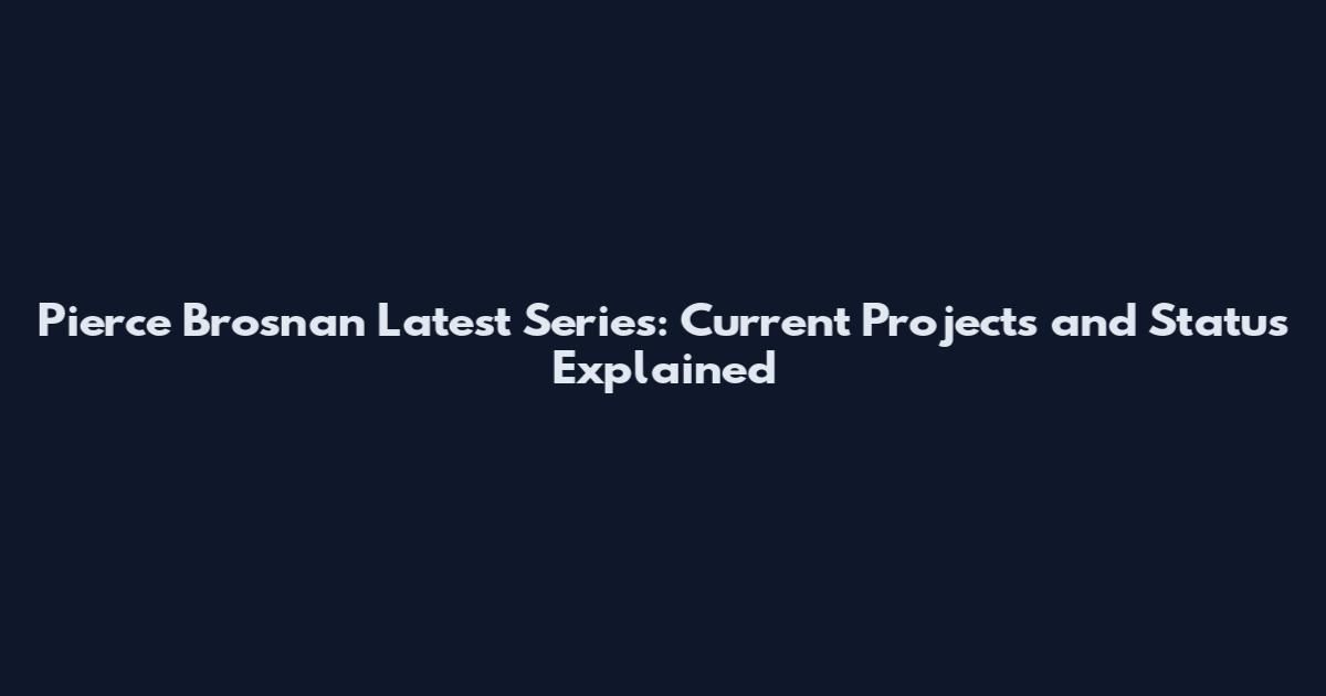 Pierce Brosnan Latest Series: Current Projects and Status Explained
