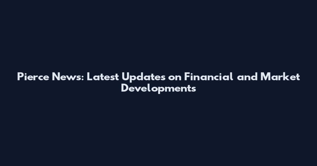Pierce News: Latest Updates on Financial and Market Developments