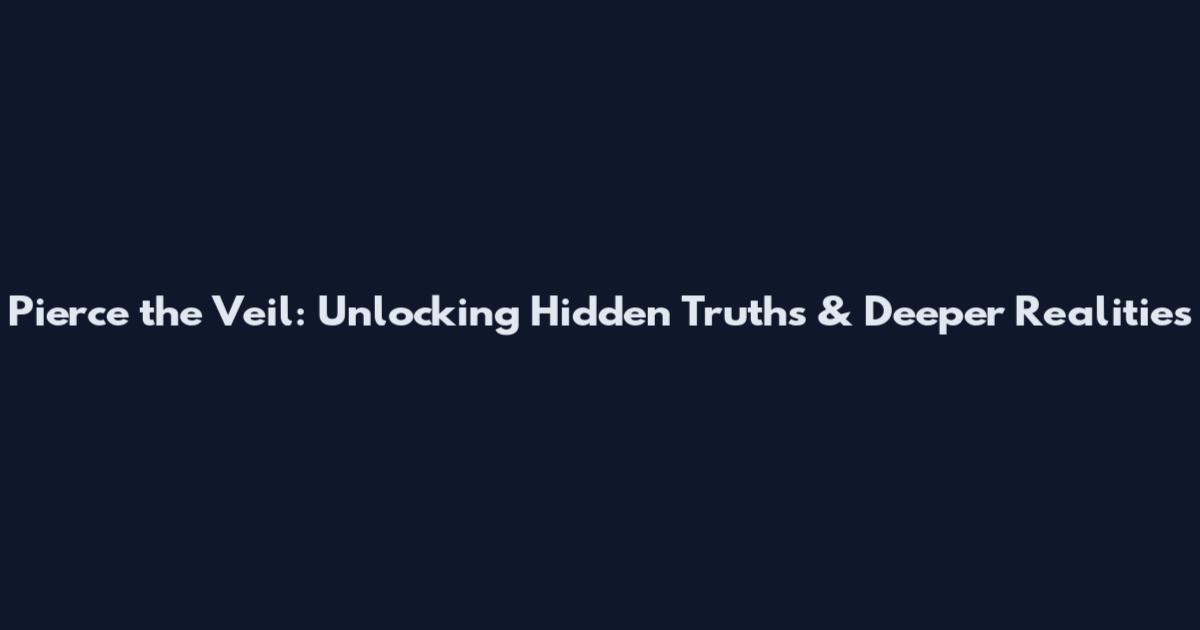 Pierce the Veil: Unlocking Hidden Truths & Deeper Realities