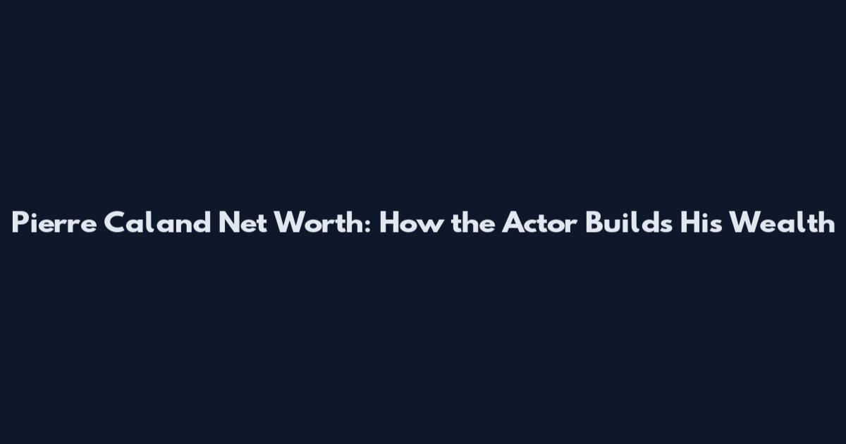 Pierre Caland Net Worth: How the Actor Builds His Wealth