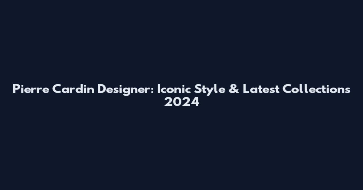 Pierre Cardin Designer: Iconic Style & Latest Collections 2024