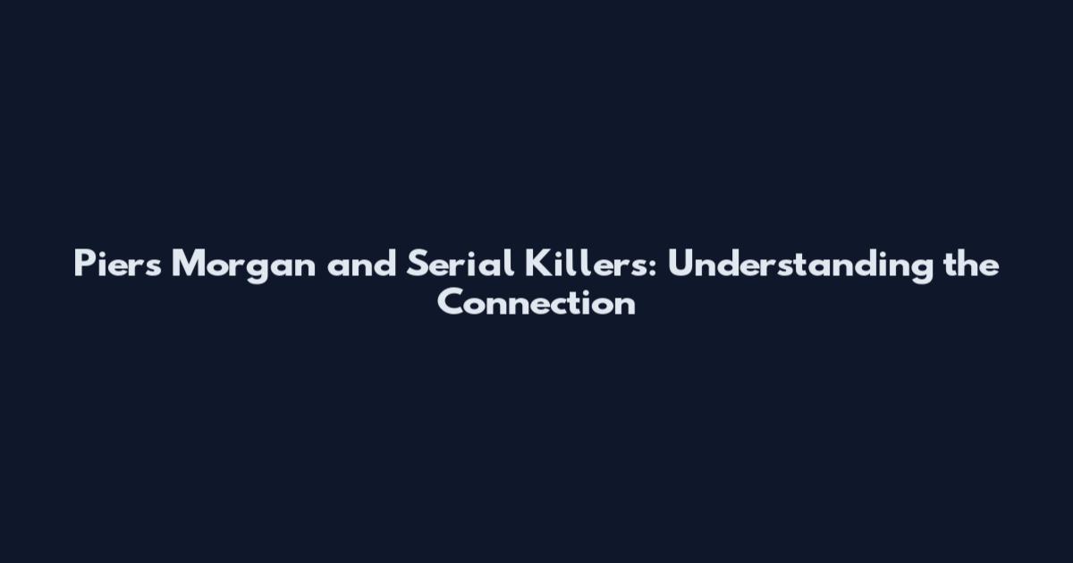 Piers Morgan and Serial Killers: Understanding the Connection