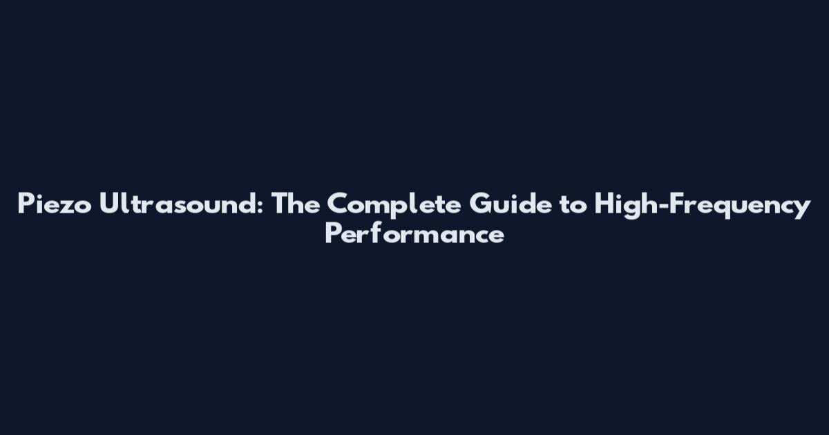 Piezo Ultrasound: The Complete Guide to High-Frequency Performance