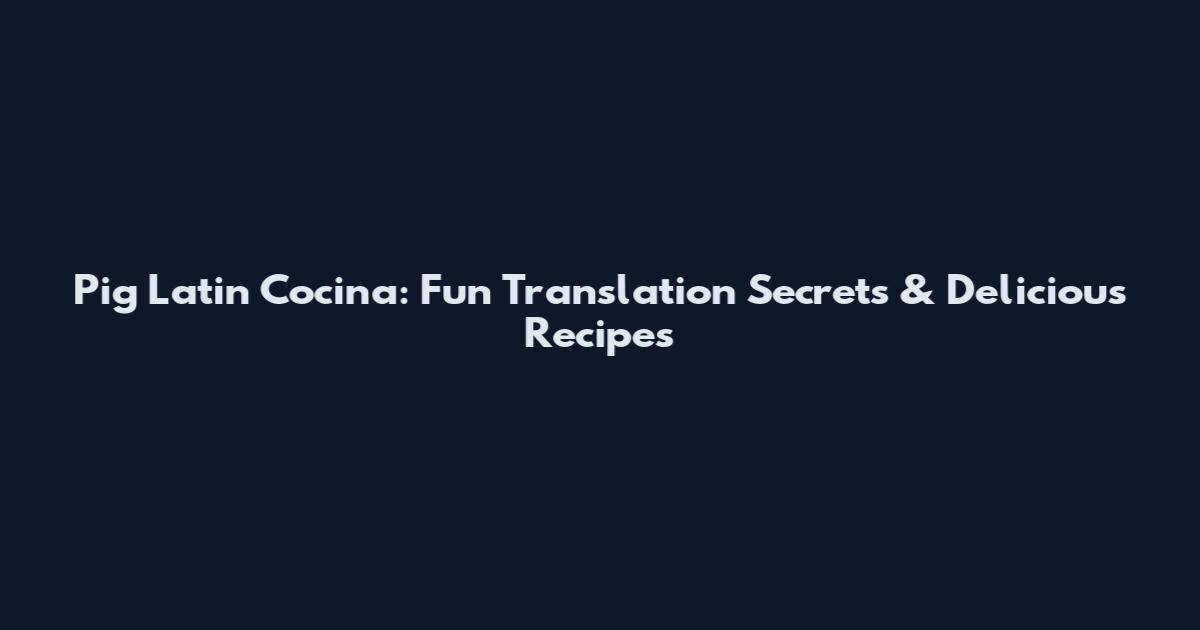 Pig Latin Cocina: Fun Translation Secrets & Delicious Recipes