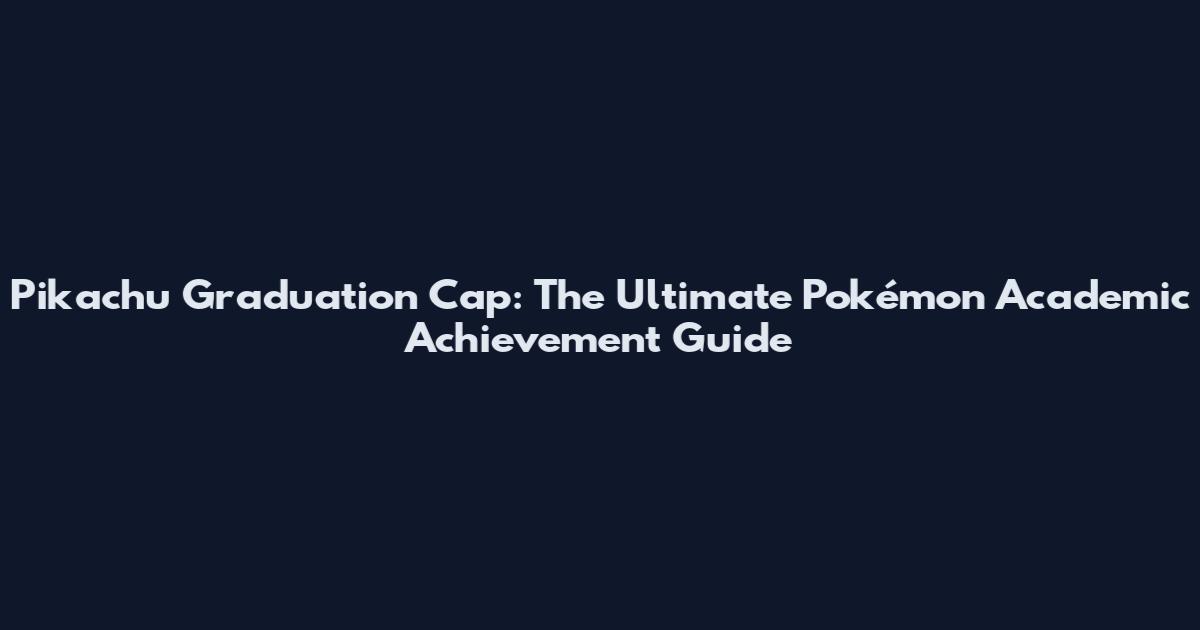 Pikachu Graduation Cap: The Ultimate Pokémon Academic Achievement Guide