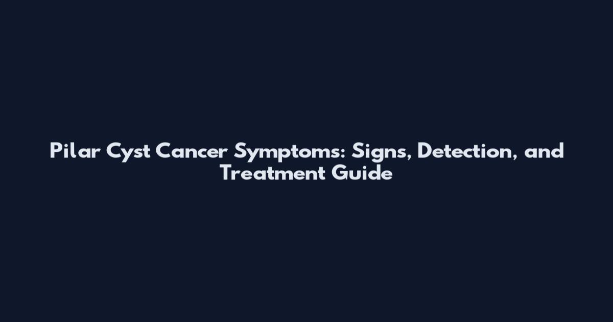 Pilar Cyst Cancer Symptoms: Signs, Detection, and Treatment Guide