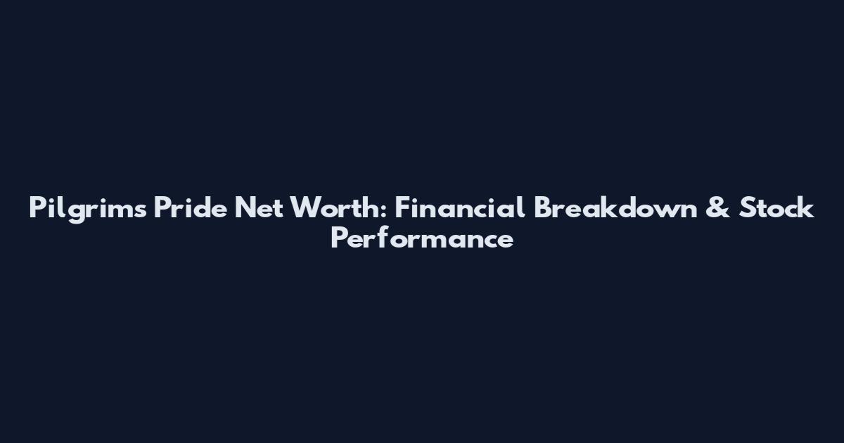Pilgrim's Pride Net Worth: Financial Breakdown & Stock Performance