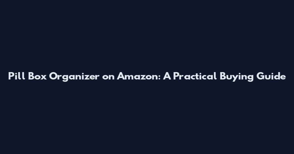 Pill Box Organizer on Amazon: A Practical Buying Guide