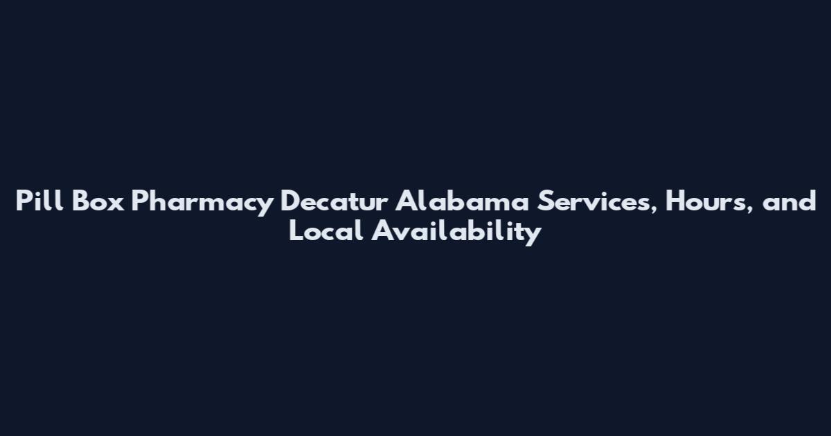 Pill Box Pharmacy Decatur Alabama Services, Hours, and Local Availability