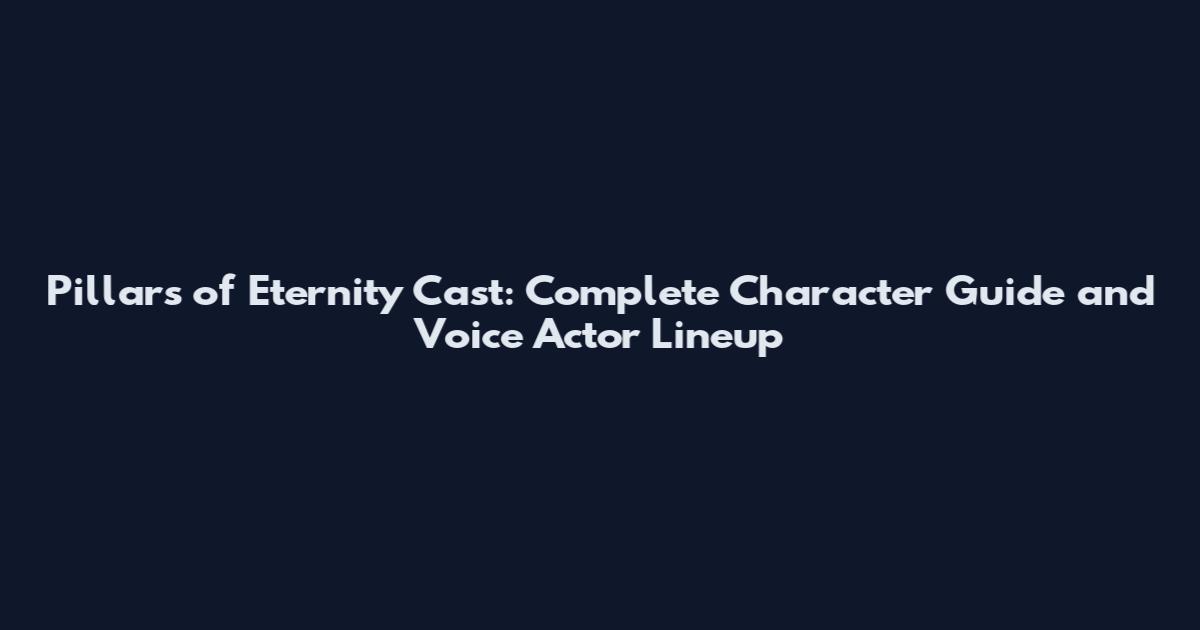 Pillars of Eternity Cast: Complete Character Guide and Voice Actor Lineup