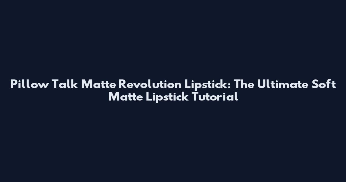 Pillow Talk Matte Revolution Lipstick: The Ultimate Soft Matte Lipstick Tutorial