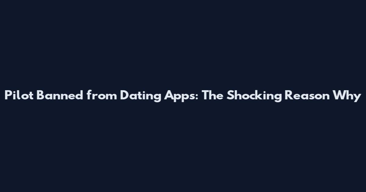 Pilot Banned from Dating Apps: The Shocking Reason Why