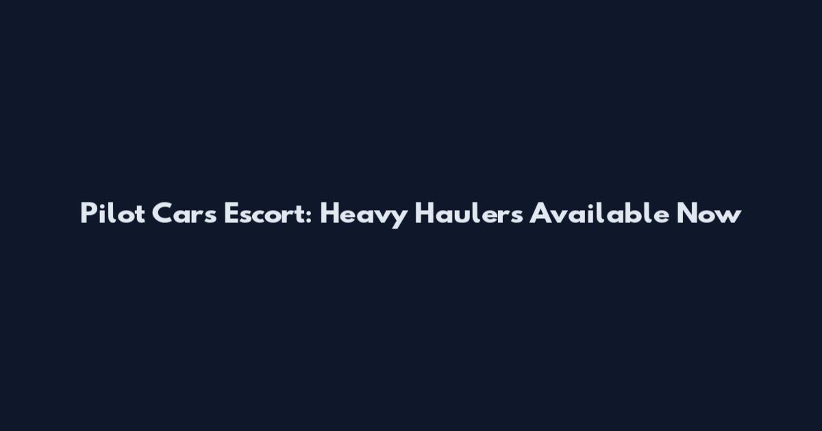 Pilot Cars Escort: Heavy Haulers Available Now