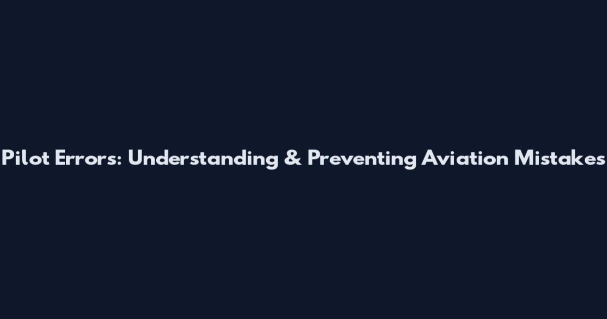 Pilot Errors: Understanding & Preventing Aviation Mistakes
