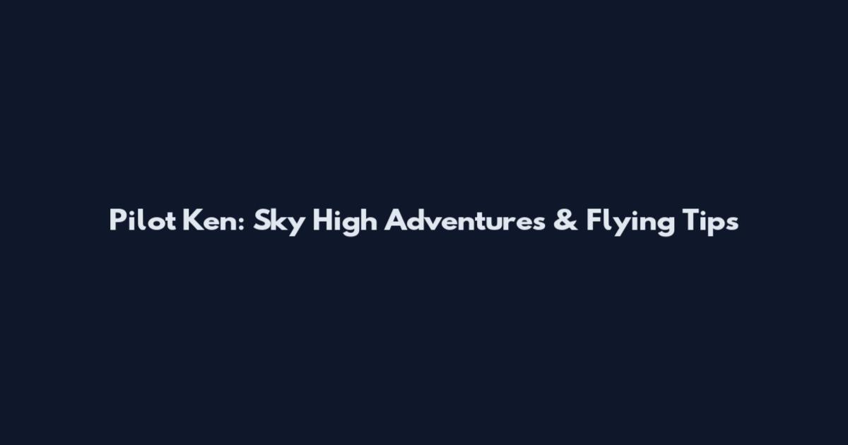 Pilot Ken: Sky High Adventures & Flying Tips