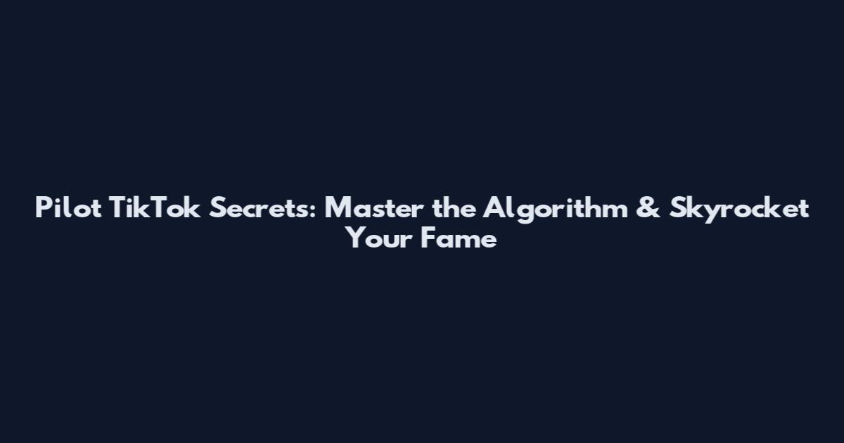 Pilot TikTok Secrets: Master the Algorithm & Skyrocket Your Fame