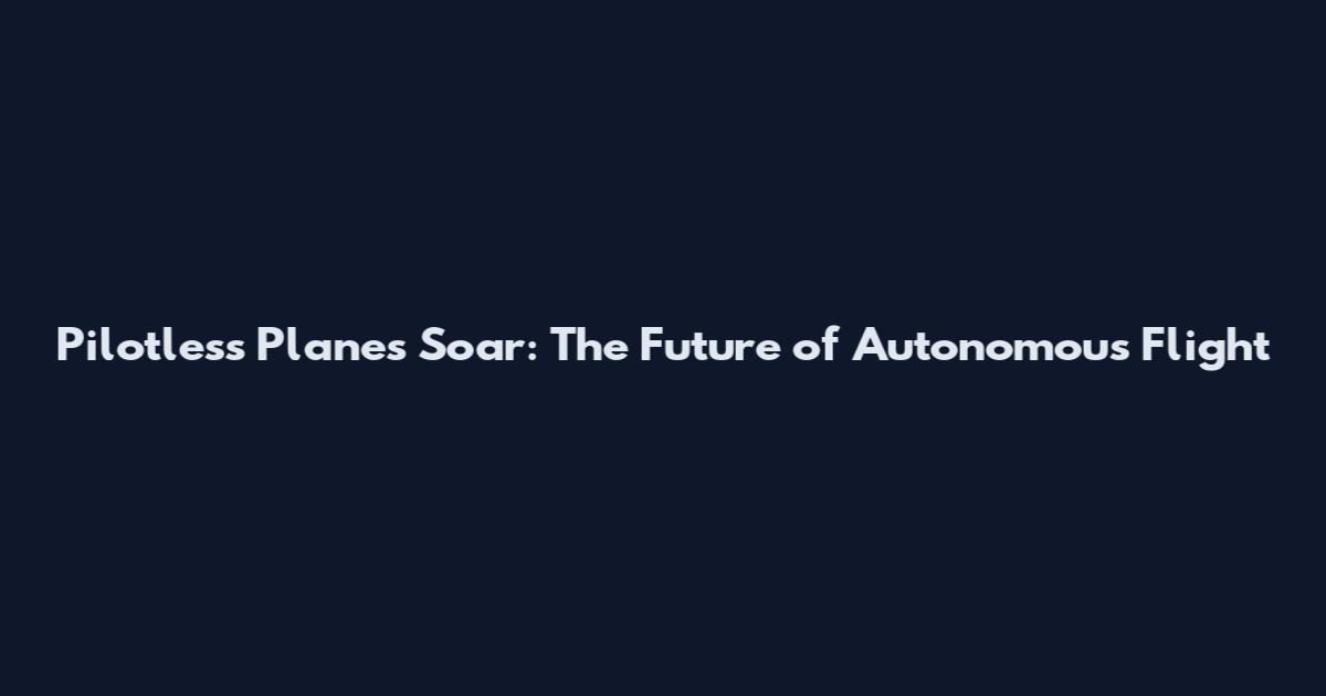 Pilotless Planes Soar: The Future of Autonomous Flight