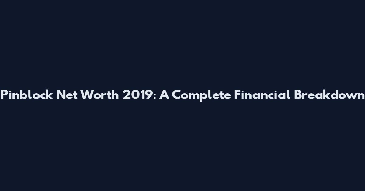 Pinblock Net Worth 2019: A Complete Financial Breakdown