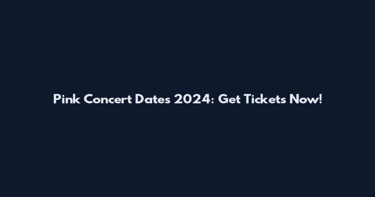 Pink Concert Dates 2024: Get Tickets Now!