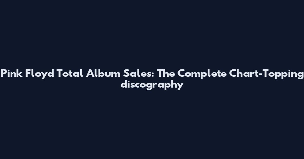 Pink Floyd Total Album Sales: The Complete Chart-Topping discography