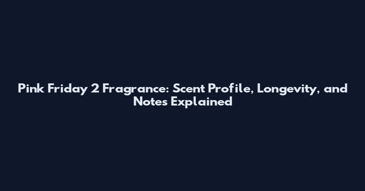 Pink Friday 2 Fragrance: Scent Profile, Longevity, and Notes Explained