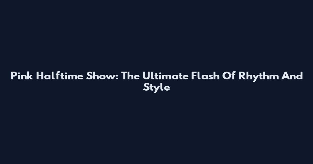 Pink Halftime Show: The Ultimate Flash Of Rhythm And Style