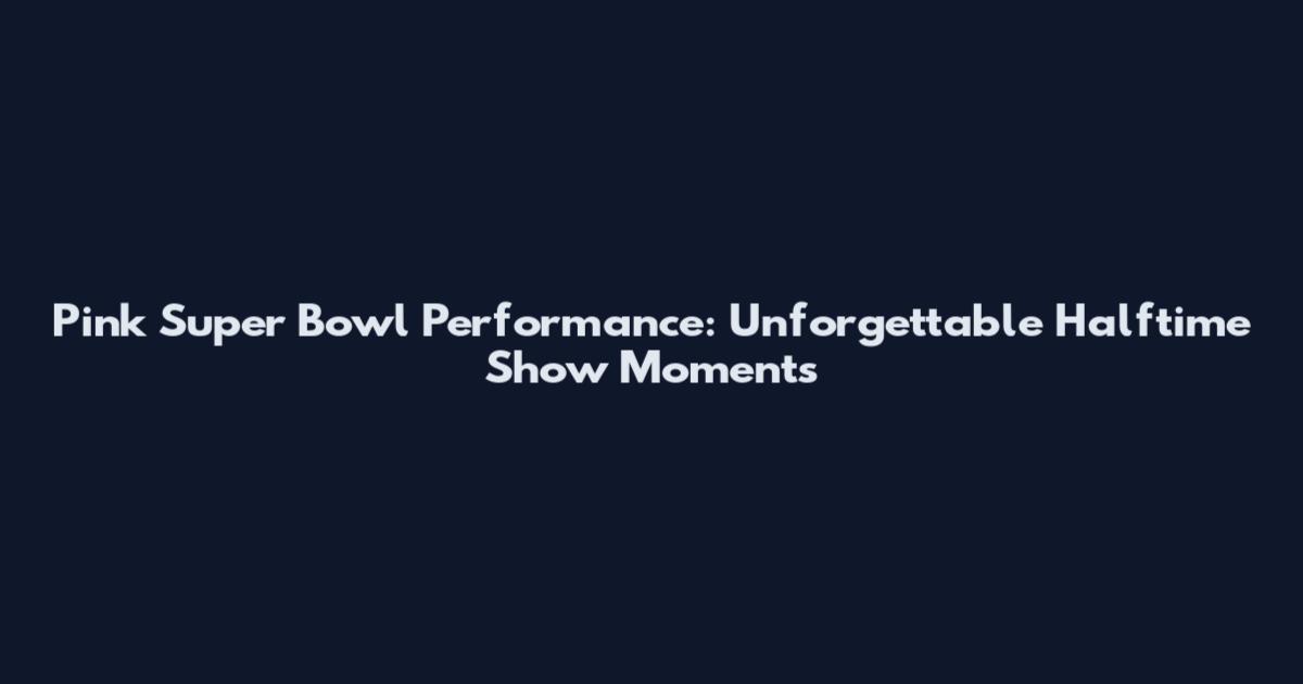 Pink Super Bowl Performance: Unforgettable Halftime Show Moments
