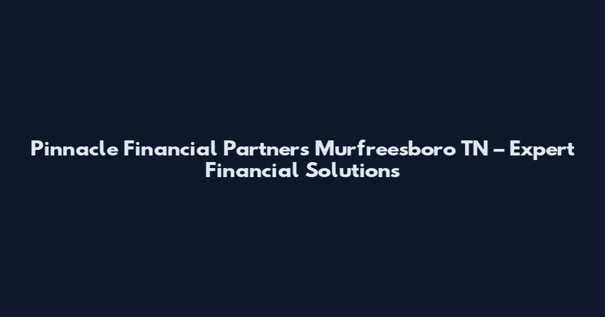 Pinnacle Financial Partners Murfreesboro TN – Expert Financial Solutions
