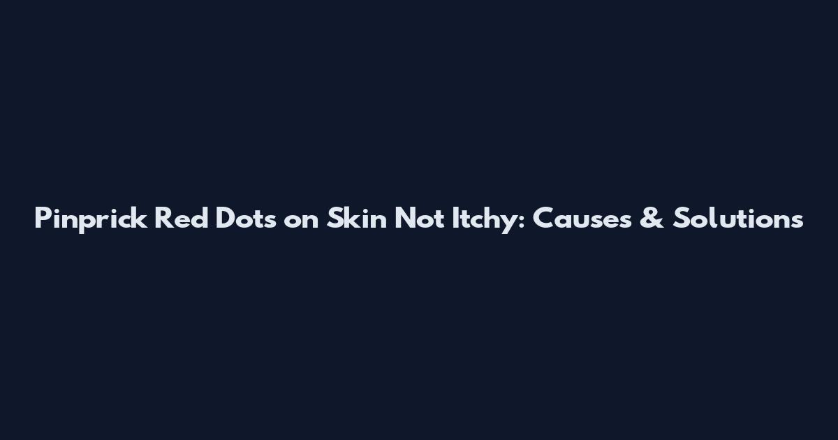 Pinprick Red Dots on Skin Not Itchy: Causes & Solutions