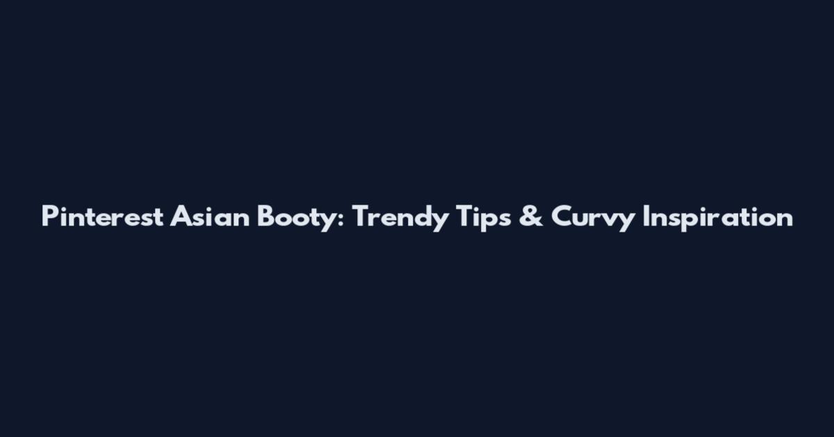 Pinterest Asian Booty: Trendy Tips & Curvy Inspiration
