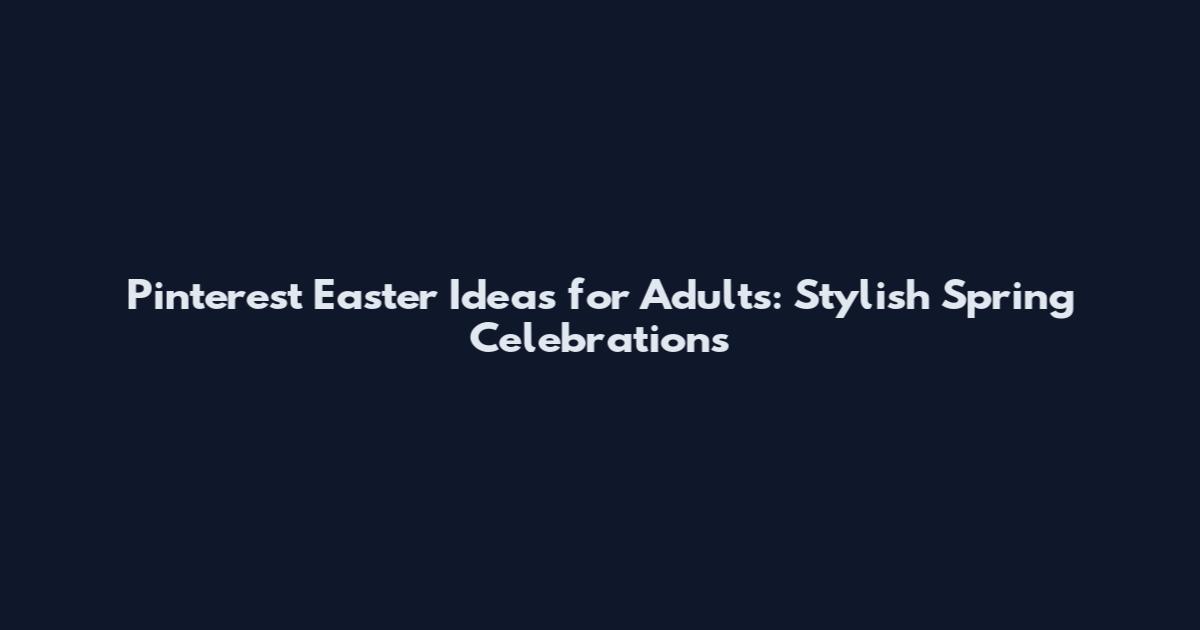 Pinterest Easter Ideas for Adults: Stylish Spring Celebrations