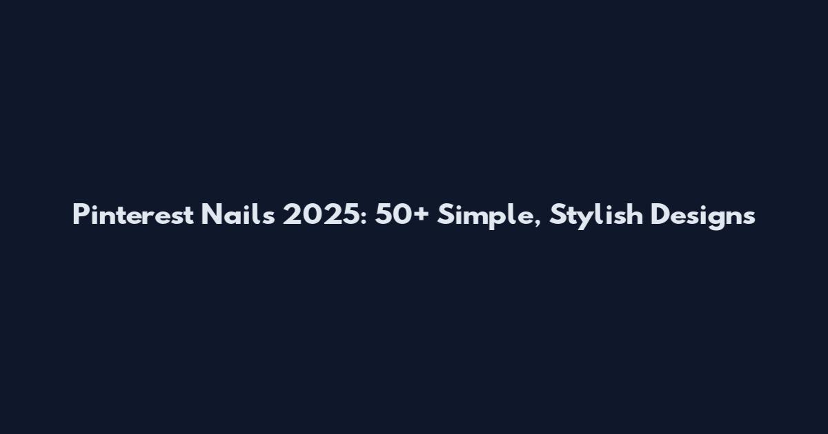Pinterest Nails 2025: 50+ Simple, Stylish Designs