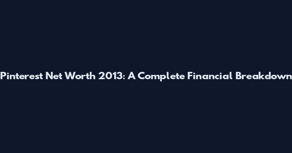 Pinterest Net Worth 2013: A Complete Financial Breakdown