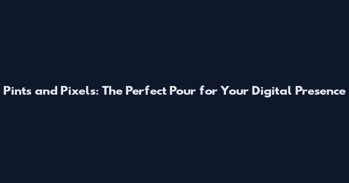 Pints and Pixels: The Perfect Pour for Your Digital Presence