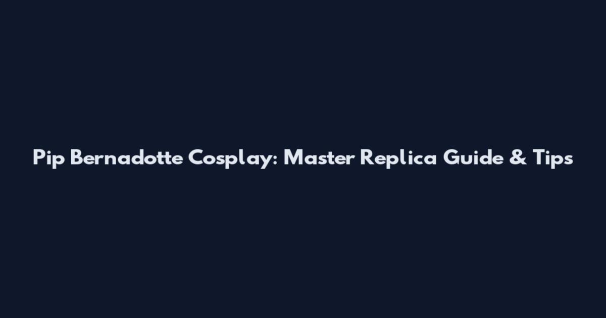 Pip Bernadotte Cosplay: Master Replica Guide & Tips
