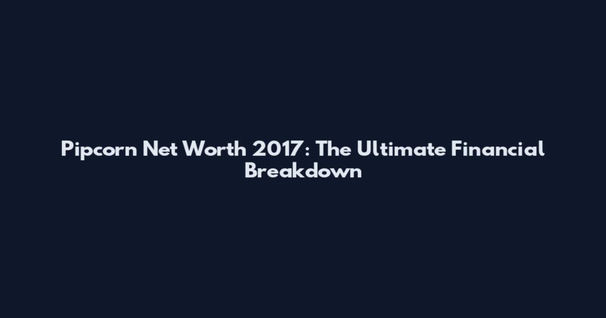Pipcorn Net Worth 2017: The Ultimate Financial Breakdown