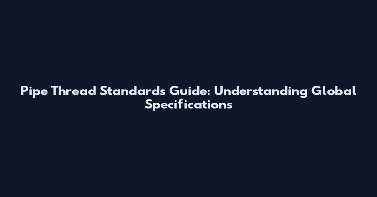 Pipe Thread Standards Guide: Understanding Global Specifications
