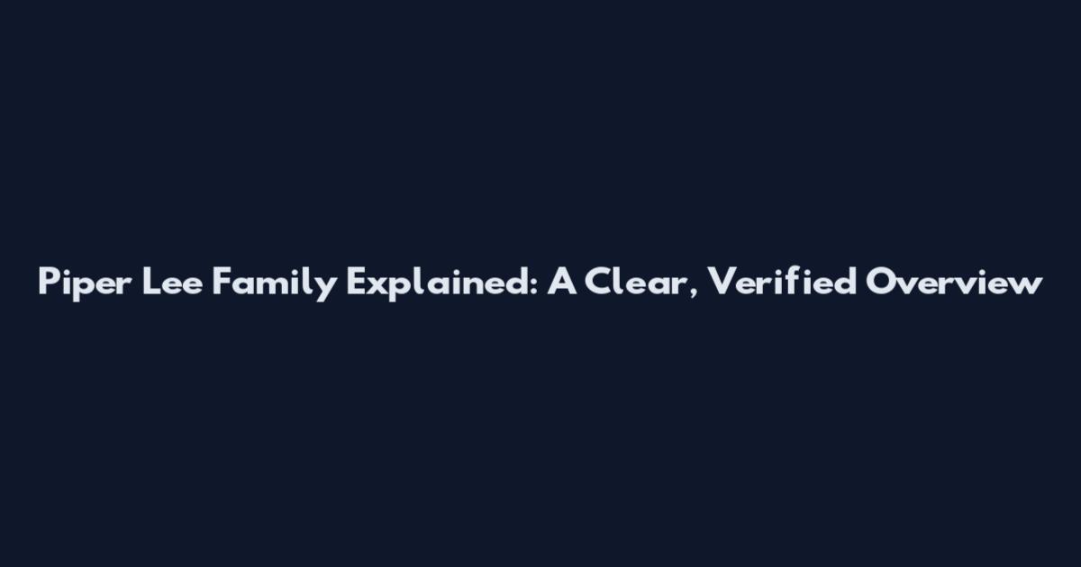 Piper Lee Family Explained: A Clear, Verified Overview