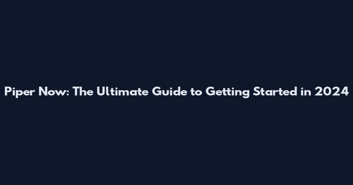 Piper Now: The Ultimate Guide to Getting Started in 2024