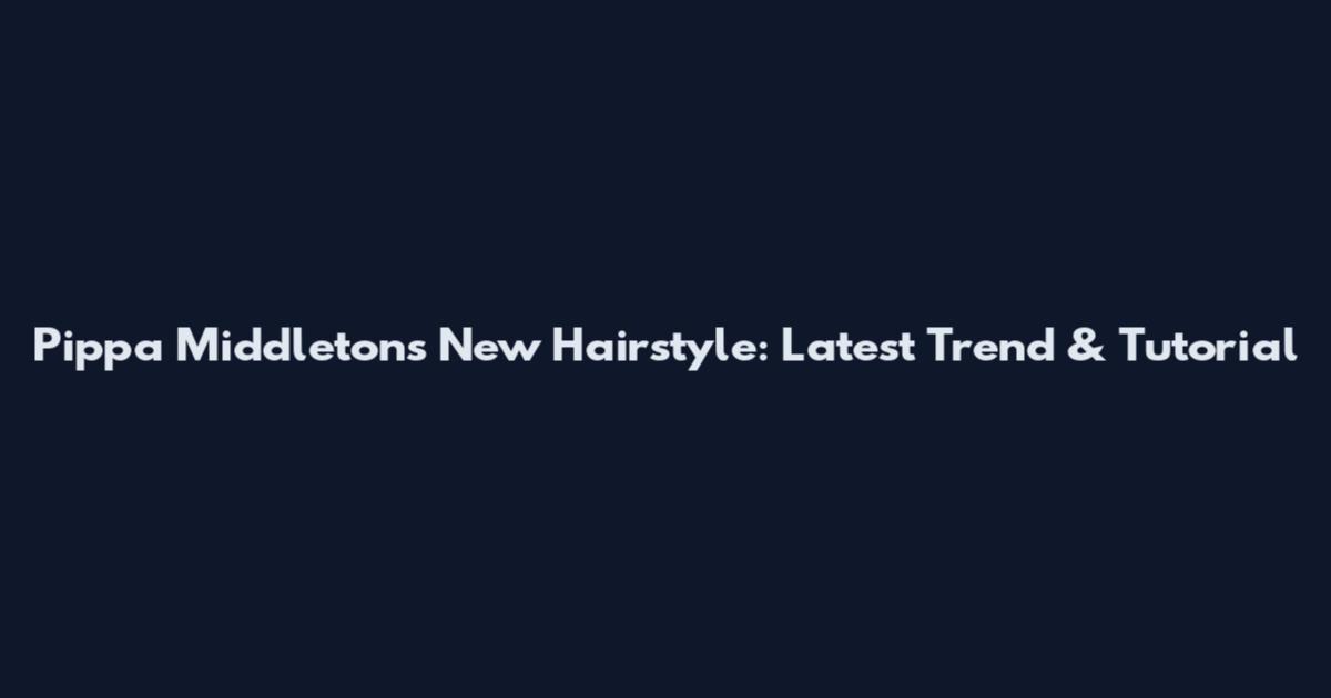 Pippa Middleton's New Hairstyle: Latest Trend & Tutorial