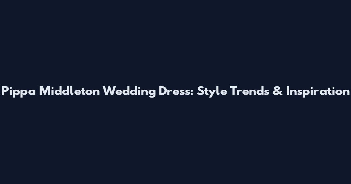 Pippa Middleton Wedding Dress: Style Trends & Inspiration