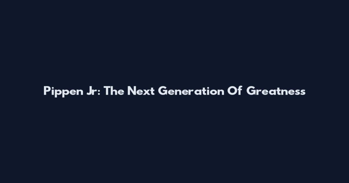 Pippen Jr: The Next Generation Of Greatness